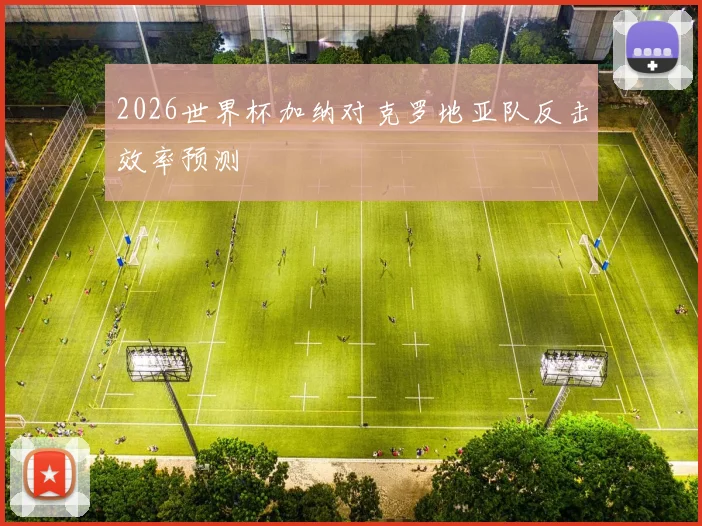 2026世界杯加纳对克罗地亚队反击效率预测
