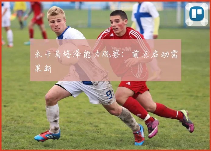 米卡乌塔泽能力观察：前点启动需果断