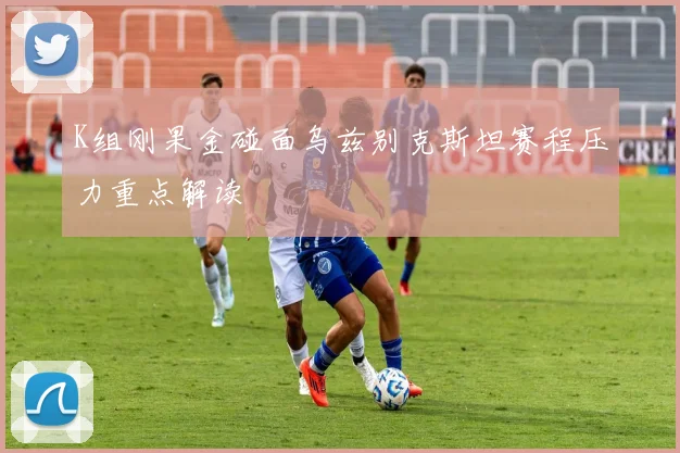 K组刚果金碰面乌兹别克斯坦赛程压力重点解读