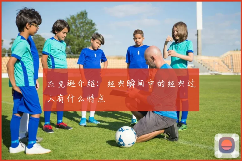 杰克逊介绍：经典瞬间中的经典过人有什么特点